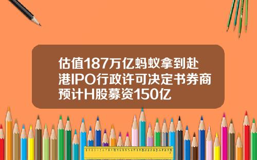 估值187万亿蚂蚁拿到赴港IPO行政许可决定书券商预计H股募资150亿