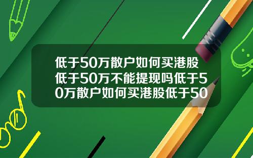 低于50万散户如何买港股低于50万不能提现吗低于50万散户如何买港股低于50万不能提现吗为什么