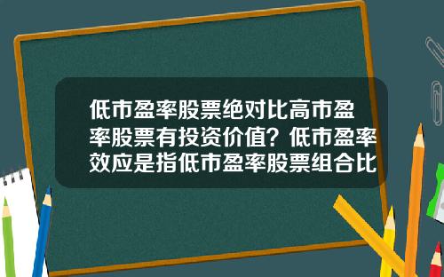 低市盈率股票绝对比高市盈率股票有投资价值？低市盈率效应是指低市盈率股票组合比高市盈率