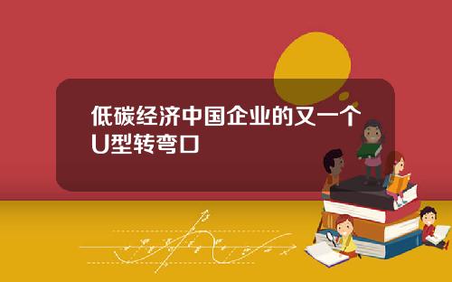 低碳经济中国企业的又一个U型转弯口