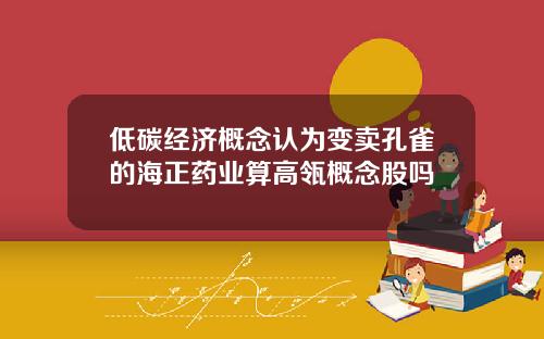 低碳经济概念认为变卖孔雀的海正药业算高瓴概念股吗
