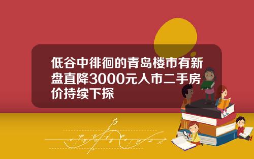 低谷中徘徊的青岛楼市有新盘直降3000元入市二手房价持续下探