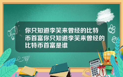 你只知道李笑来曾经的比特币首富你只知道李笑来曾经的比特币首富是谁