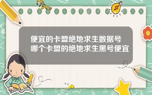 便宜的卡盟绝地求生数据号哪个卡盟的绝地求生黑号便宜