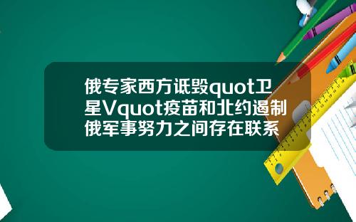 俄专家西方诋毁quot卫星Vquot疫苗和北约遏制俄军事努力之间存在联系