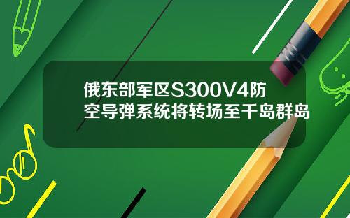 俄东部军区S300V4防空导弹系统将转场至千岛群岛