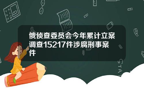 俄侦查委员会今年累计立案调查15217件涉腐刑事案件