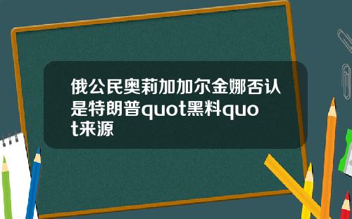 俄公民奥莉加加尔金娜否认是特朗普quot黑料quot来源