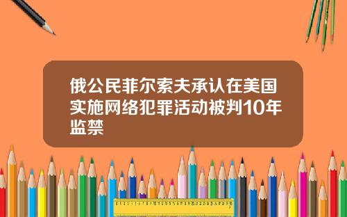 俄公民菲尔索夫承认在美国实施网络犯罪活动被判10年监禁