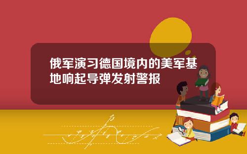 俄军演习德国境内的美军基地响起导弹发射警报
