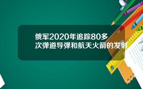 俄军2020年追踪80多次弹道导弹和航天火箭的发射