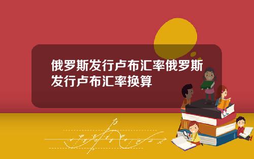 俄罗斯发行卢布汇率俄罗斯发行卢布汇率换算