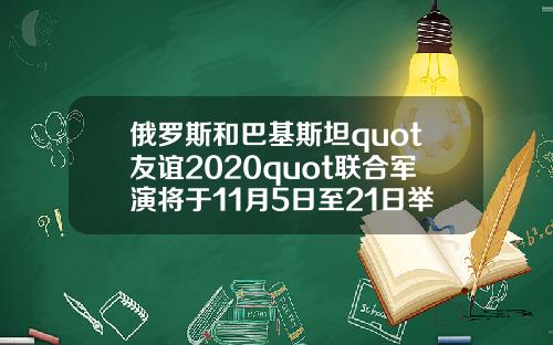 俄罗斯和巴基斯坦quot友谊2020quot联合军演将于11月5日至21日举行