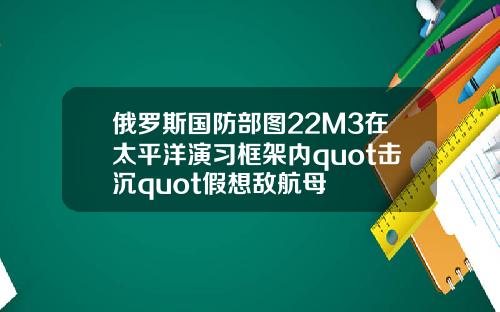 俄罗斯国防部图22M3在太平洋演习框架内quot击沉quot假想敌航母