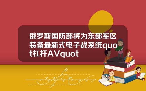 俄罗斯国防部将为东部军区装备最新式电子战系统quot杠杆AVquot