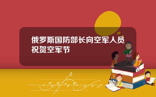俄罗斯国防部长向空军人员祝贺空军节