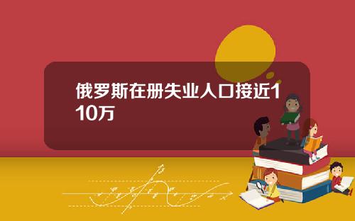 俄罗斯在册失业人口接近110万