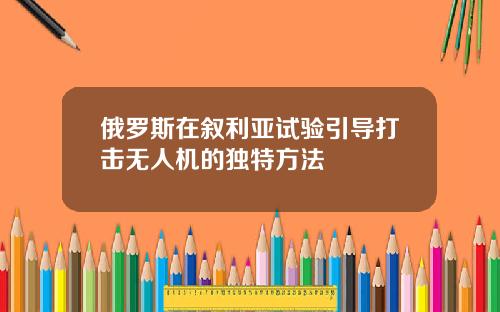 俄罗斯在叙利亚试验引导打击无人机的独特方法