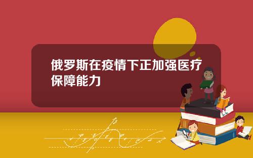 俄罗斯在疫情下正加强医疗保障能力