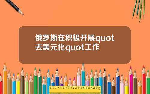 俄罗斯在积极开展quot去美元化quot工作