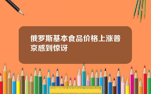 俄罗斯基本食品价格上涨普京感到惊讶
