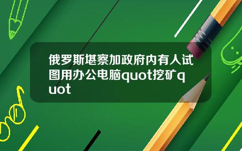俄罗斯堪察加政府内有人试图用办公电脑quot挖矿quot