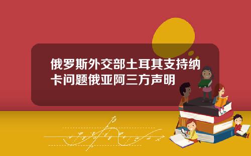 俄罗斯外交部土耳其支持纳卡问题俄亚阿三方声明