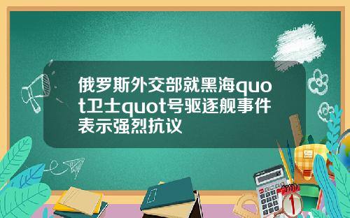 俄罗斯外交部就黑海quot卫士quot号驱逐舰事件表示强烈抗议