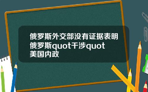 俄罗斯外交部没有证据表明俄罗斯quot干涉quot美国内政