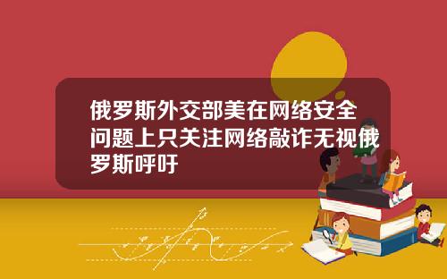 俄罗斯外交部美在网络安全问题上只关注网络敲诈无视俄罗斯呼吁