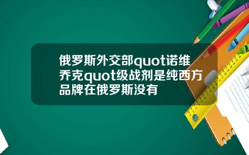 俄罗斯外交部quot诺维乔克quot级战剂是纯西方品牌在俄罗斯没有