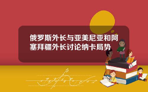 俄罗斯外长与亚美尼亚和阿塞拜疆外长讨论纳卡局势