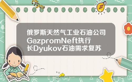 俄罗斯天然气工业石油公司GazpromNeft执行长Dyukov石油需求复苏将继续
