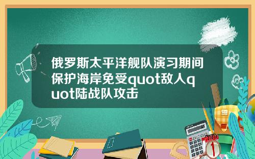 俄罗斯太平洋舰队演习期间保护海岸免受quot敌人quot陆战队攻击