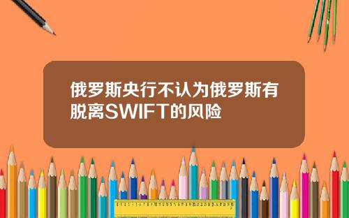 俄罗斯央行不认为俄罗斯有脱离SWIFT的风险