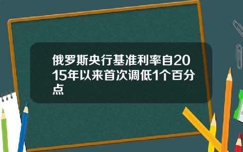 俄罗斯央行基准利率自2015年以来首次调低1个百分点