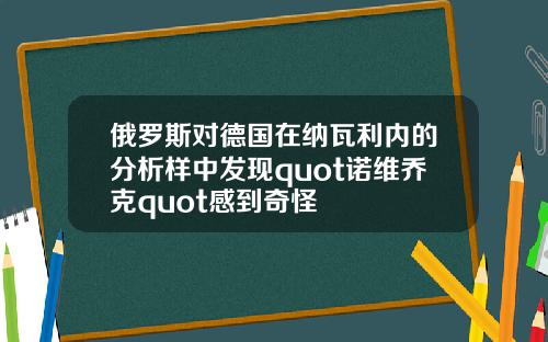 俄罗斯对德国在纳瓦利内的分析样中发现quot诺维乔克quot感到奇怪