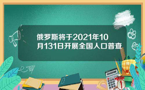 俄罗斯将于2021年10月131日开展全国人口普查
