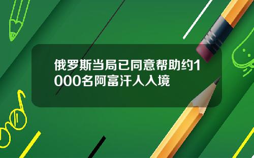 俄罗斯当局已同意帮助约1000名阿富汗人入境