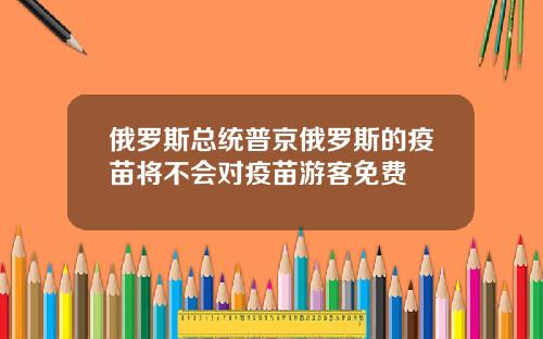 俄罗斯总统普京俄罗斯的疫苗将不会对疫苗游客免费