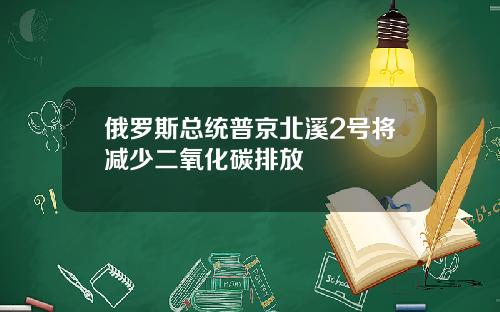 俄罗斯总统普京北溪2号将减少二氧化碳排放