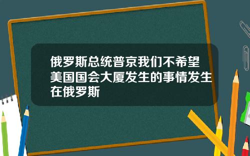 俄罗斯总统普京我们不希望美国国会大厦发生的事情发生在俄罗斯