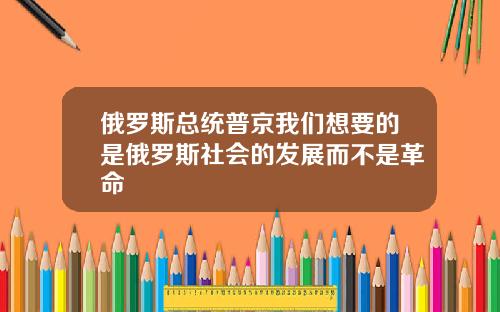 俄罗斯总统普京我们想要的是俄罗斯社会的发展而不是革命