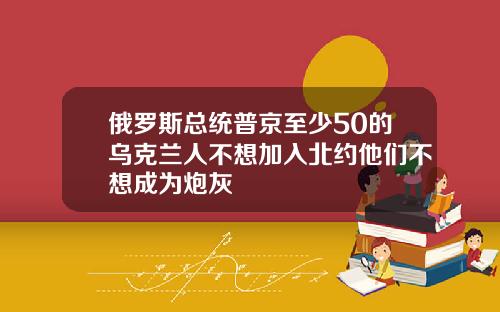 俄罗斯总统普京至少50的乌克兰人不想加入北约他们不想成为炮灰