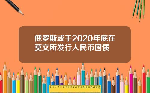 俄罗斯或于2020年底在莫交所发行人民币国债