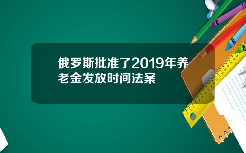 俄罗斯批准了2019年养老金发放时间法案