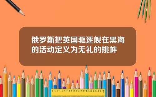 俄罗斯把英国驱逐舰在黑海的活动定义为无礼的挑衅