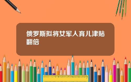 俄罗斯拟将女军人育儿津贴翻倍