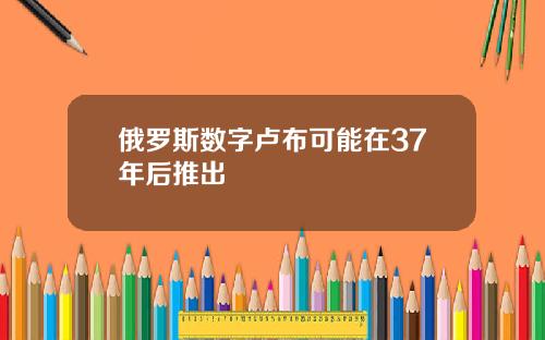 俄罗斯数字卢布可能在37年后推出