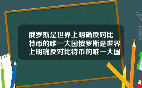 俄罗斯是世界上明确反对比特币的唯一大国俄罗斯是世界上明确反对比特币的唯一大国吗